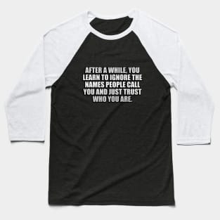 After a while, you learn to ignore the names people call you and just trust who you are Baseball T-Shirt